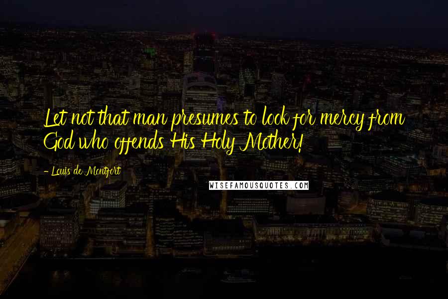 Louis De Montfort quotes: Let not that man presumes to look for mercy from God who offends His Holy Mother!