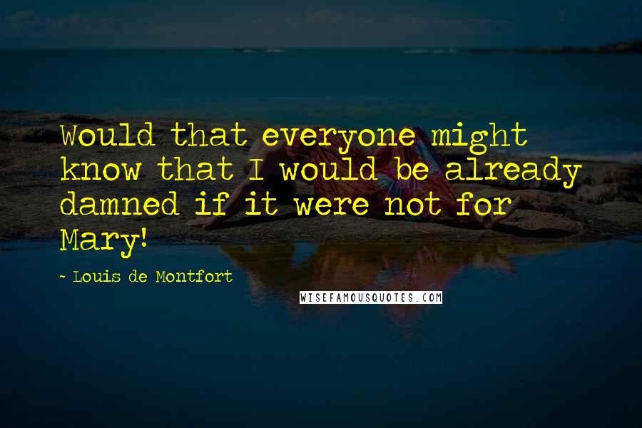 Louis De Montfort quotes: Would that everyone might know that I would be already damned if it were not for Mary!