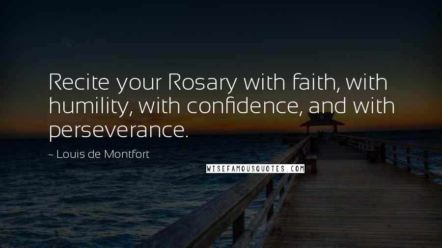 Louis De Montfort quotes: Recite your Rosary with faith, with humility, with confidence, and with perseverance.