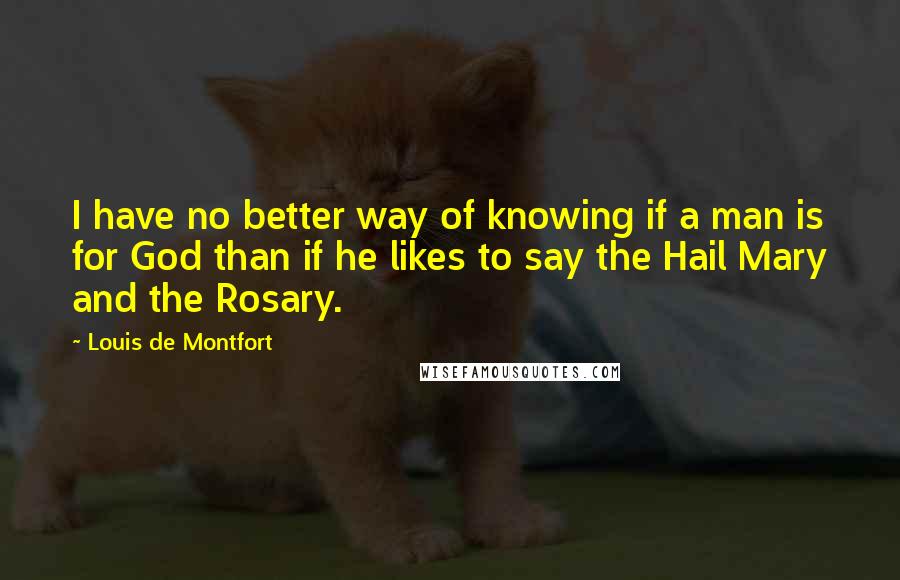Louis De Montfort quotes: I have no better way of knowing if a man is for God than if he likes to say the Hail Mary and the Rosary. Louis De Montfort quotes: I have no better way of knowing if a man is for God than if he likes to say the Hail Mary and the Rosary.