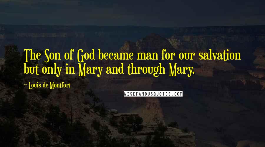 Louis De Montfort quotes: The Son of God became man for our salvation but only in Mary and through Mary.