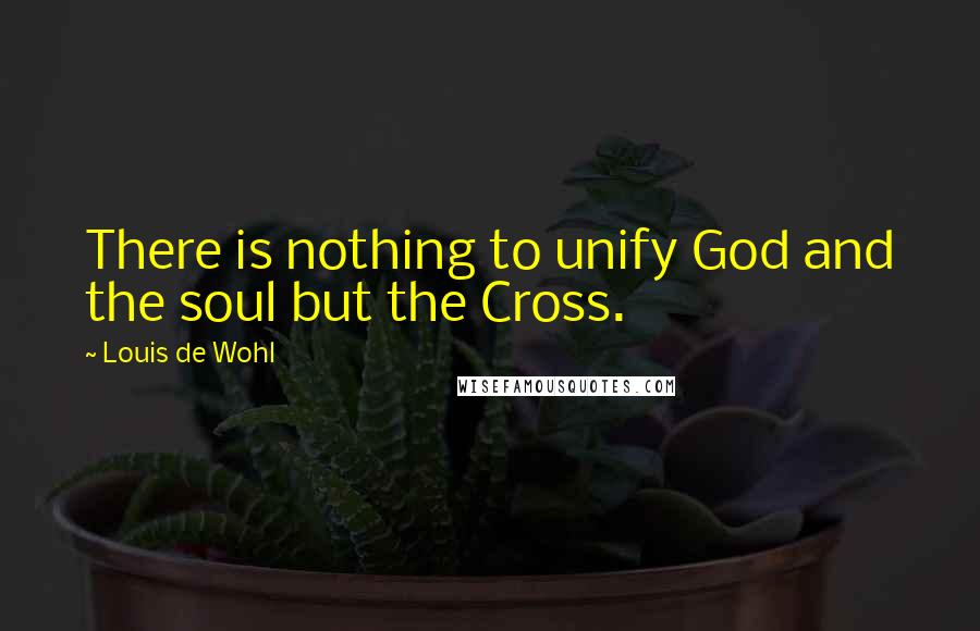 Louis De Wohl quotes: There is nothing to unify God and the soul but the Cross.
