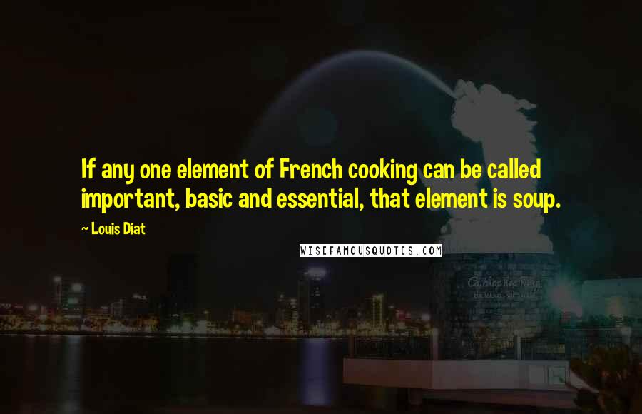 Louis Diat quotes: If any one element of French cooking can be called important, basic and essential, that element is soup.