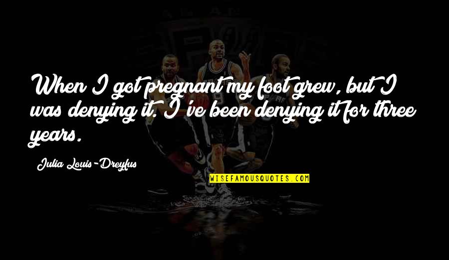Louis Dreyfus Quotes By Julia Louis-Dreyfus: When I got pregnant my foot grew, but Louis Dreyfus Quotes By Julia Louis-Dreyfus: When I got pregnant my foot grew, but