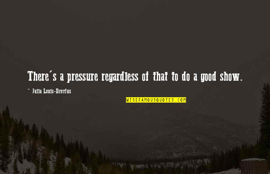 Louis Dreyfus Quotes By Julia Louis-Dreyfus: There's a pressure regardless of that to do Louis Dreyfus Quotes By Julia Louis-Dreyfus: There's a pressure regardless of that to do