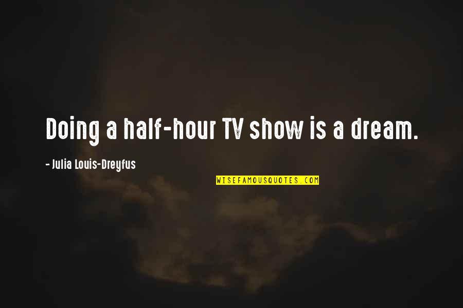 Louis Dreyfus Quotes By Julia Louis-Dreyfus: Doing a half-hour TV show is a dream. Louis Dreyfus Quotes By Julia Louis-Dreyfus: Doing a half-hour TV show is a dream.