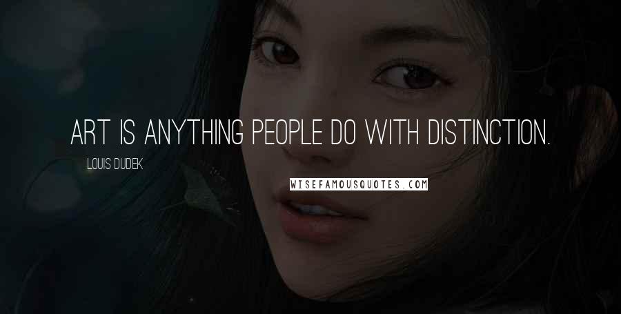 Louis Dudek quotes: Art is anything people do with distinction. Louis Dudek quotes: Art is anything people do with distinction.