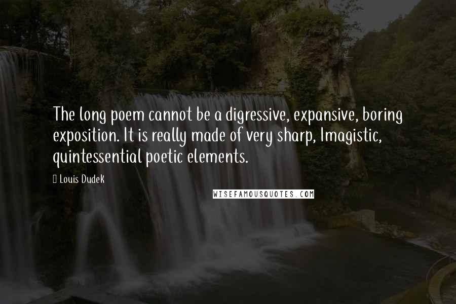 Louis Dudek quotes: The long poem cannot be a digressive, expansive, boring exposition. It is really made of very sharp, Imagistic, quintessential poetic elements.