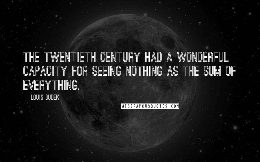 Louis Dudek quotes: The twentieth century had a wonderful capacity for seeing nothing as the sum of everything.