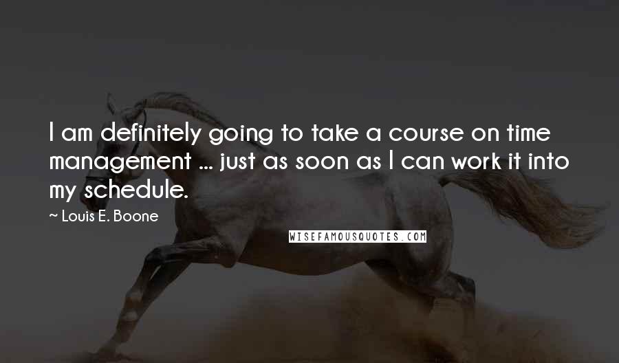 Louis E. Boone quotes: I am definitely going to take a course on time management ... just as soon as I can work it into my schedule. Louis E. Boone quotes: I am definitely going to take a course on time management ... just as soon as I can work it into my schedule.