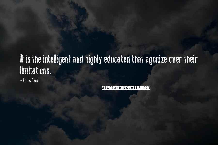 Louis Eliot quotes: It is the intelligent and highly educated that agonize over their limitations.