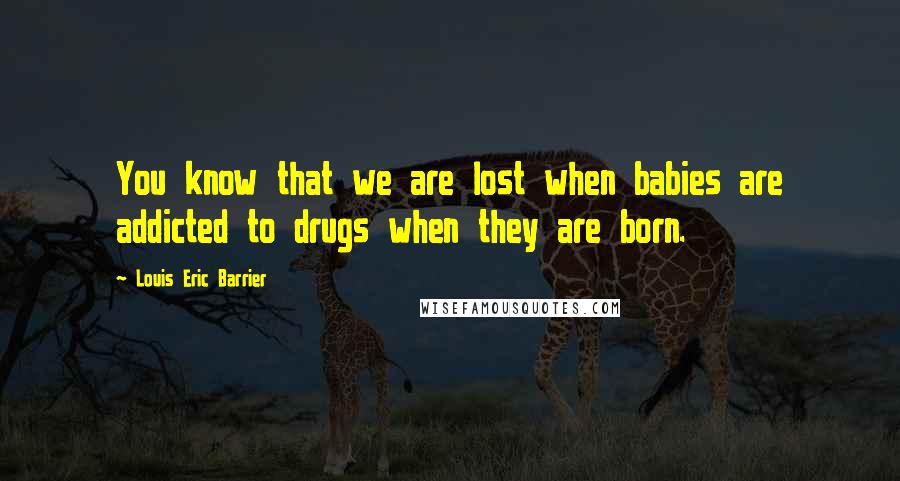 Louis Eric Barrier quotes: You know that we are lost when babies are addicted to drugs when they are born.
