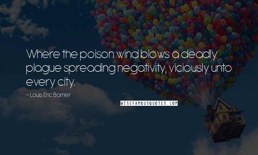 Louis Eric Barrier quotes: Where the poison wind blows a deadly plague spreading negativity, viciously unto every city.