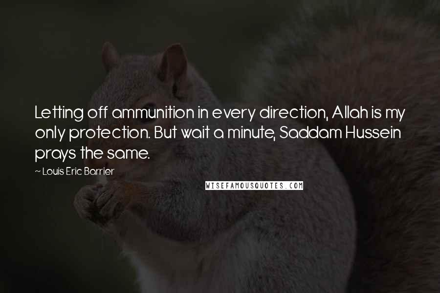 Louis Eric Barrier quotes: Letting off ammunition in every direction, Allah is my only protection. But wait a minute, Saddam Hussein prays the same. Louis Eric Barrier quotes: Letting off ammunition in every direction, Allah is my only protection. But wait a minute, Saddam Hussein prays the same.