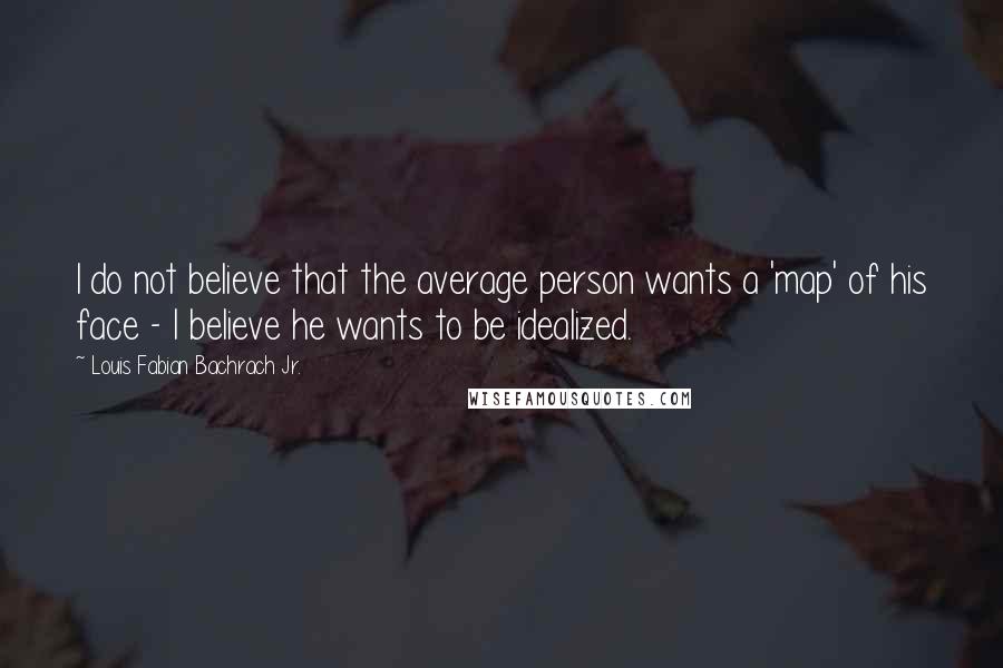 Louis Fabian Bachrach Jr. quotes: I do not believe that the average person wants a 'map' of his face - I believe he wants to be idealized.