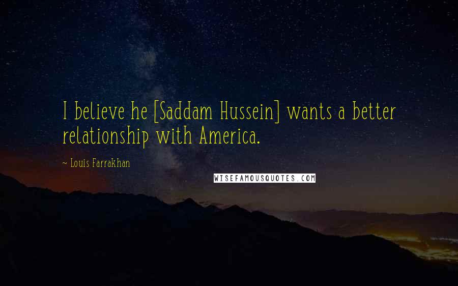 Louis Farrakhan quotes: I believe he [Saddam Hussein] wants a better relationship with America.