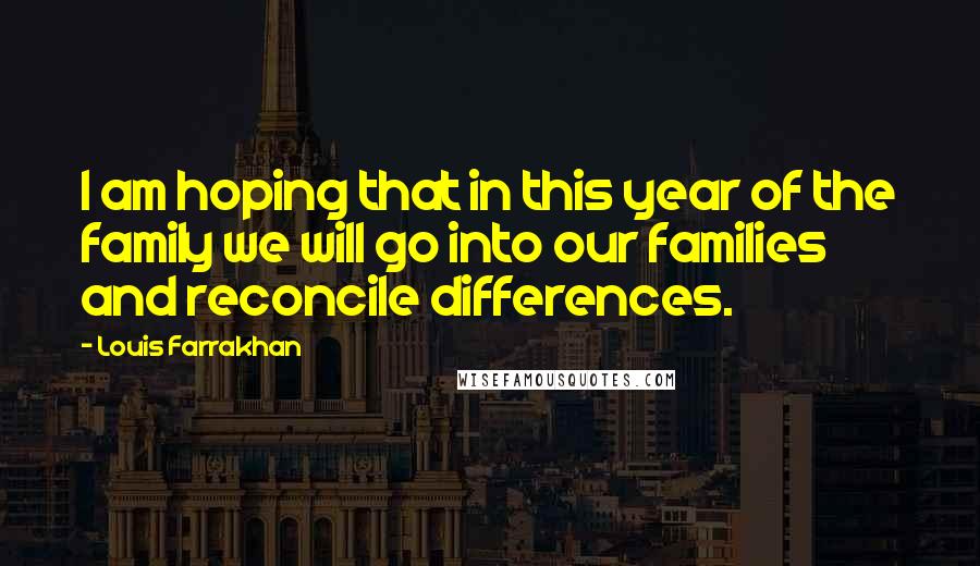 Louis Farrakhan quotes: I am hoping that in this year of the family we will go into our families and reconcile differences.