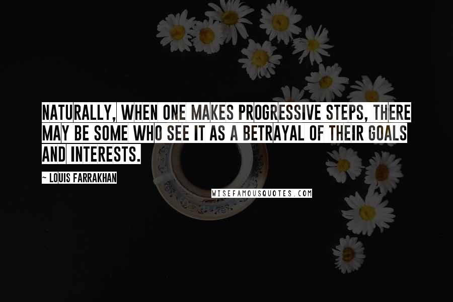 Louis Farrakhan quotes: Naturally, when one makes progressive steps, there may be some who see it as a betrayal of their goals and interests.