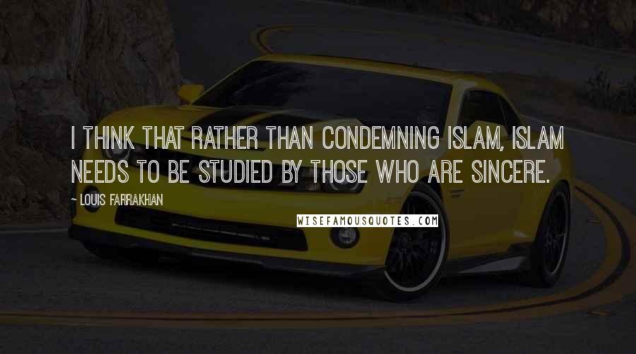 Louis Farrakhan quotes: I think that rather than condemning Islam, Islam needs to be studied by those who are sincere.