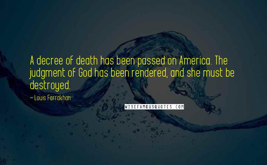 Louis Farrakhan quotes: A decree of death has been passed on America. The judgment of God has been rendered, and she must be destroyed.