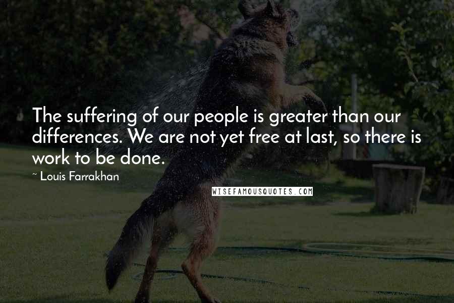 Louis Farrakhan quotes: The suffering of our people is greater than our differences. We are not yet free at last, so there is work to be done.