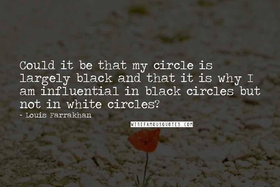 Louis Farrakhan quotes: Could it be that my circle is largely black and that it is why I am influential in black circles but not in white circles?