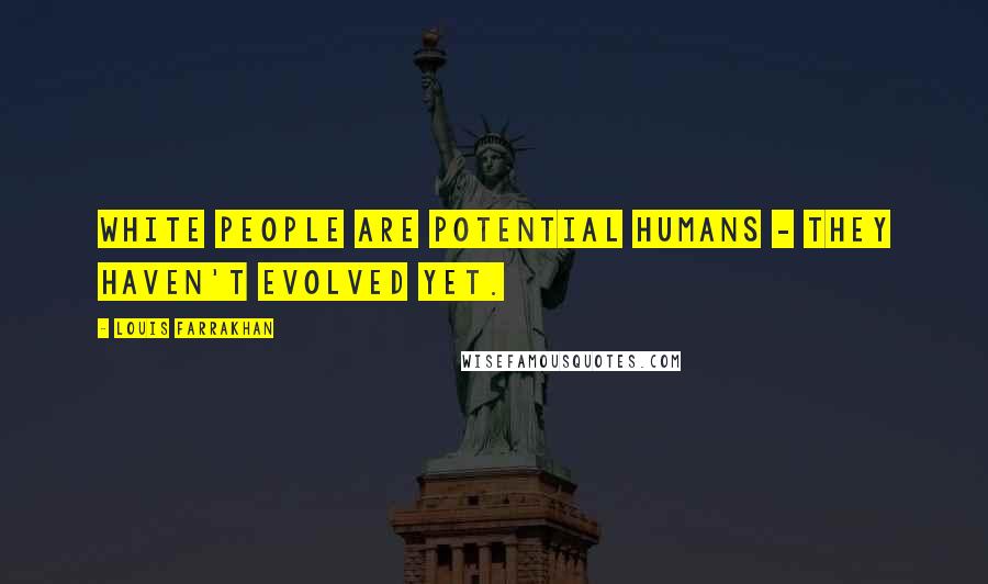 Louis Farrakhan quotes: White people are potential humans - they haven't evolved yet.