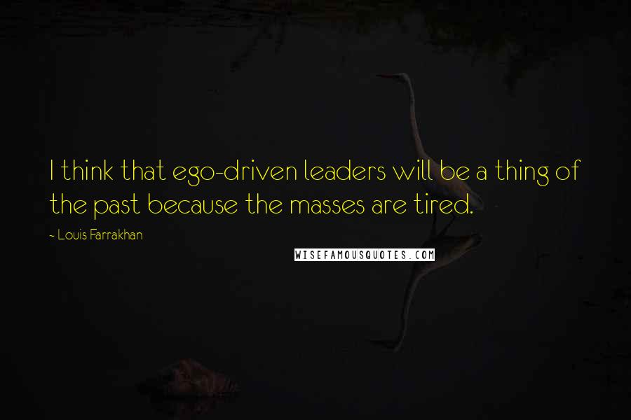 Louis Farrakhan quotes: I think that ego-driven leaders will be a thing of the past because the masses are tired.