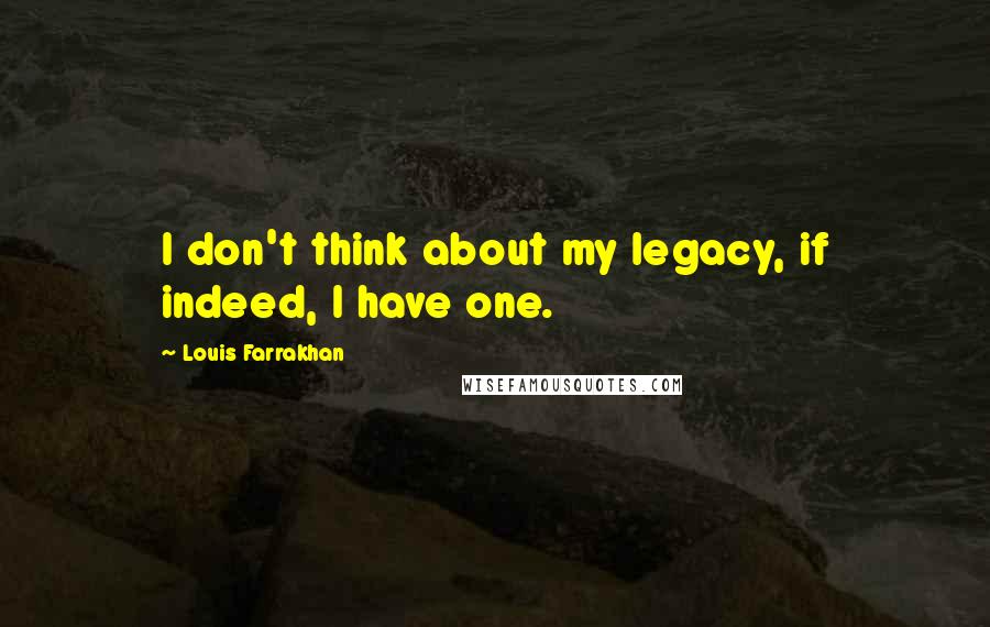 Louis Farrakhan quotes: I don't think about my legacy, if indeed, I have one.