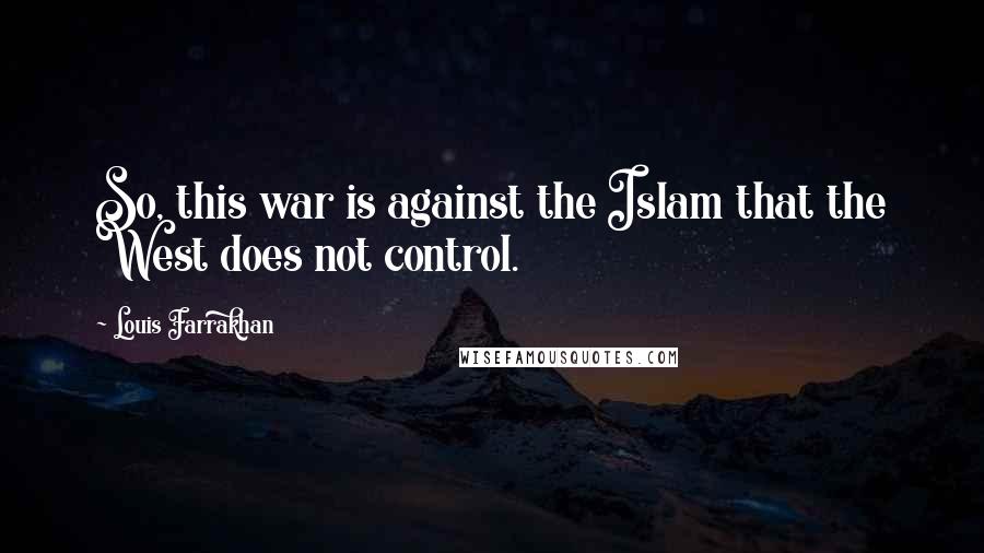 Louis Farrakhan quotes: So, this war is against the Islam that the West does not control.