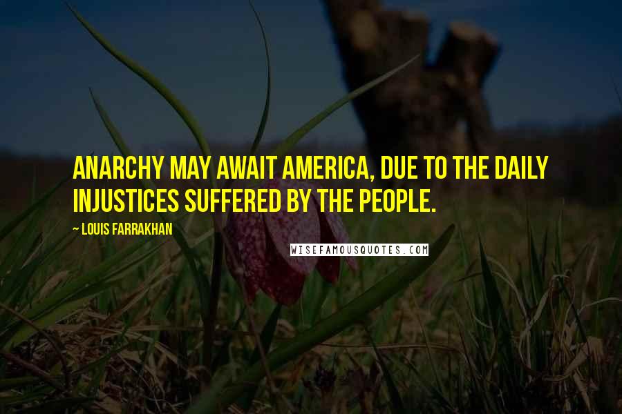 Louis Farrakhan quotes: Anarchy may await America, due to the daily injustices suffered by the people.