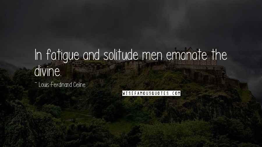 Louis-Ferdinand Celine quotes: In fatigue and solitude men emanate the divine.