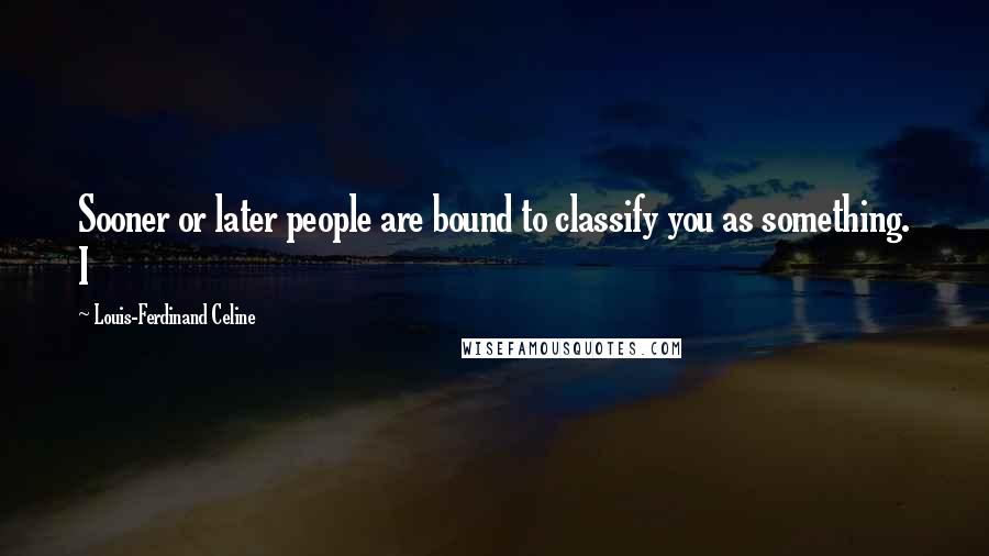 Louis-Ferdinand Celine quotes: Sooner or later people are bound to classify you as something. I