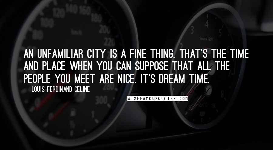 Louis-Ferdinand Celine quotes: An unfamiliar city is a fine thing. That's the time and place when you can suppose that all the people you meet are nice. It's dream time.