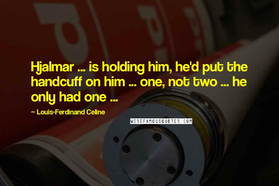 Louis-Ferdinand Celine quotes: Hjalmar ... is holding him, he'd put the handcuff on him ... one, not two ... he only had one ...