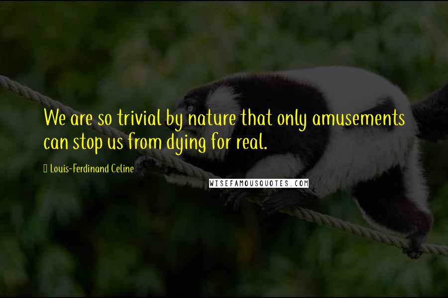 Louis-Ferdinand Celine quotes: We are so trivial by nature that only amusements can stop us from dying for real.