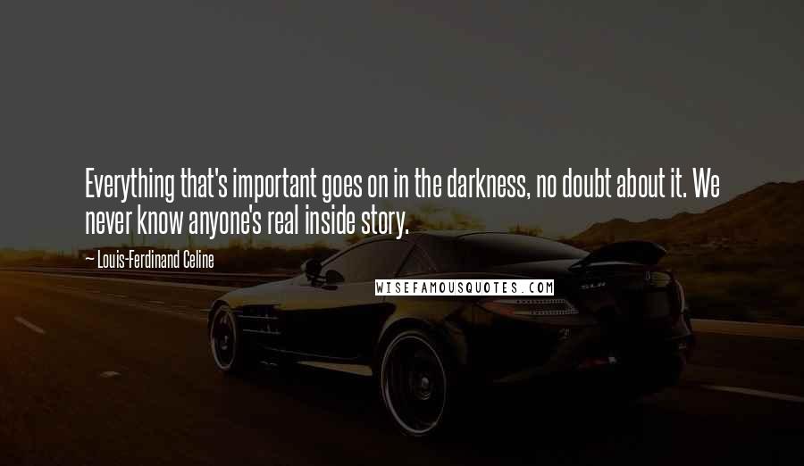 Louis-Ferdinand Celine quotes: Everything that's important goes on in the darkness, no doubt about it. We never know anyone's real inside story.