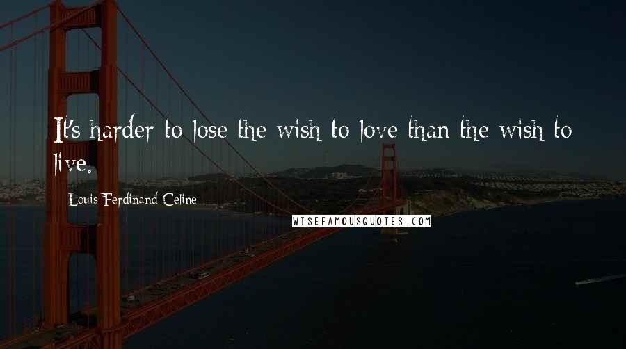 Louis-Ferdinand Celine quotes: It's harder to lose the wish to love than the wish to live.