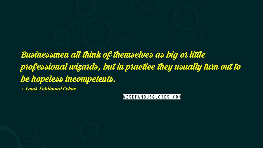 Louis-Ferdinand Celine quotes: Businessmen all think of themselves as big or little professional wizards, but in practice they usually turn out to be hopeless incompetents.