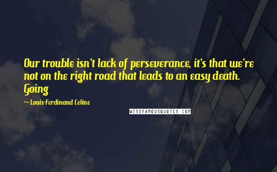 Louis-Ferdinand Celine quotes: Our trouble isn't lack of perseverance, it's that we're not on the right road that leads to an easy death. Going