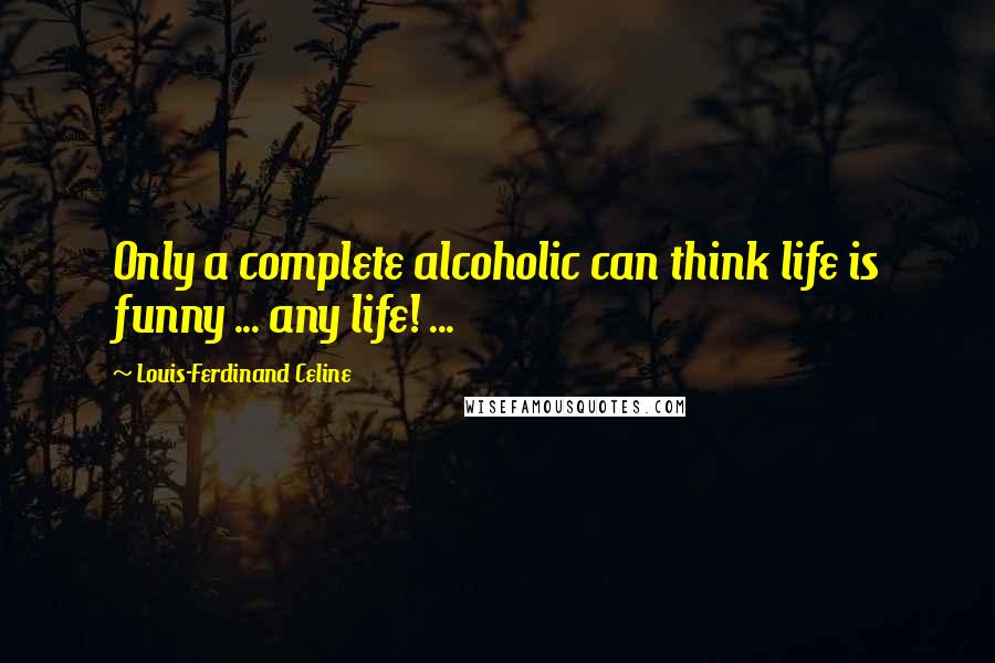 Louis-Ferdinand Celine quotes: Only a complete alcoholic can think life is funny ... any life! ...