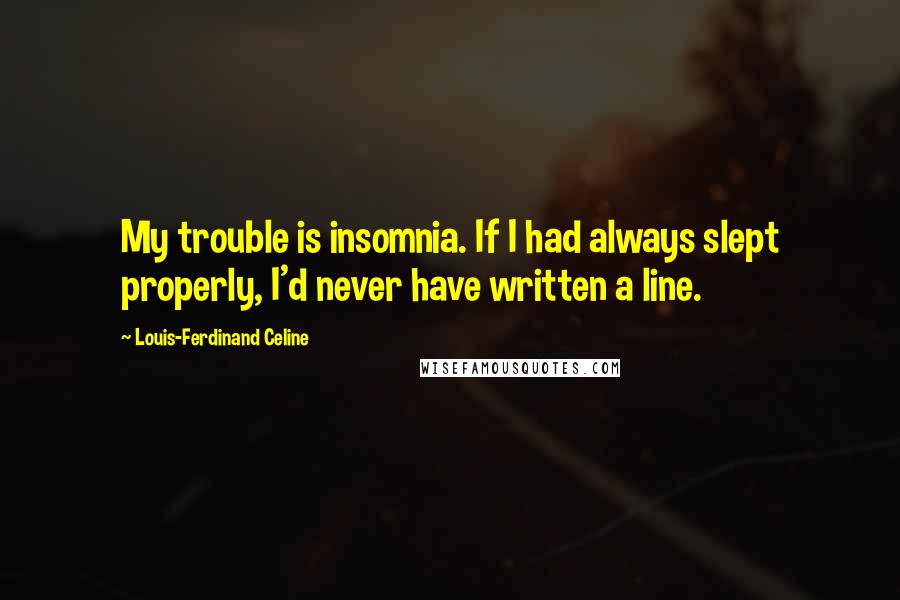 Louis-Ferdinand Celine quotes: My trouble is insomnia. If I had always slept properly, I'd never have written a line.
