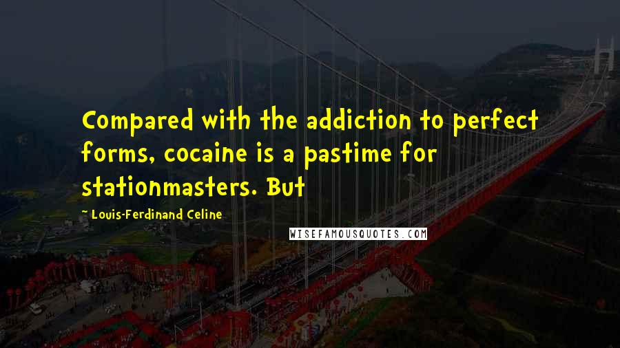 Louis-Ferdinand Celine quotes: Compared with the addiction to perfect forms, cocaine is a pastime for stationmasters. But
