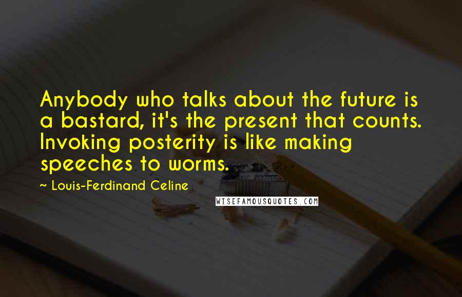 Louis-Ferdinand Celine quotes: Anybody who talks about the future is a bastard, it's the present that counts. Invoking posterity is like making speeches to worms.