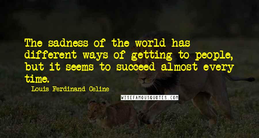 Louis-Ferdinand Celine quotes: The sadness of the world has different ways of getting to people, but it seems to succeed almost every time.