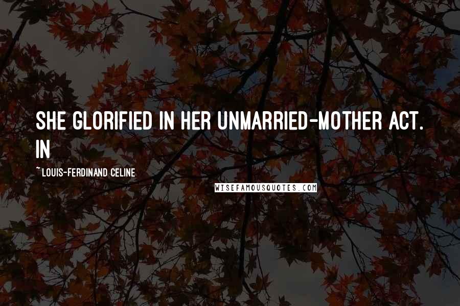 Louis-Ferdinand Celine quotes: She glorified in her unmarried-mother act. In