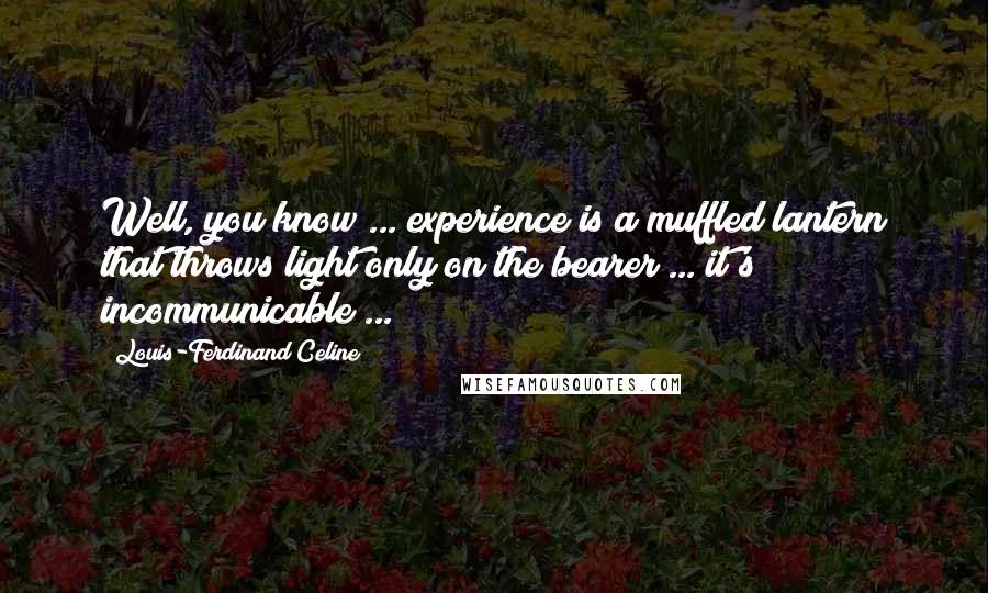 Louis-Ferdinand Celine quotes: Well, you know ... experience is a muffled lantern that throws light only on the bearer ... it's incommunicable ...