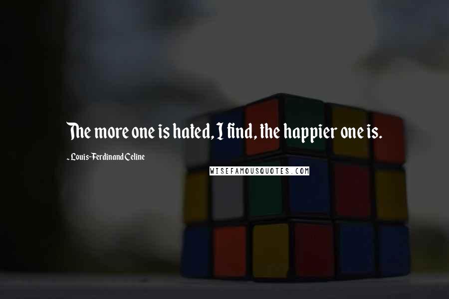 Louis-Ferdinand Celine quotes: The more one is hated, I find, the happier one is.