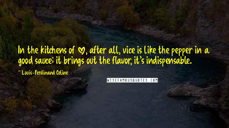 Louis-Ferdinand Celine quotes: In the kitchens of love, after all, vice is like the pepper in a good sauce; it brings out the flavor, it's indispensable.