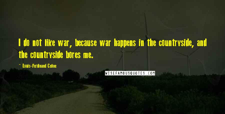 Louis-Ferdinand Celine quotes: I do not like war, because war happens in the countryside, and the countryside bores me.